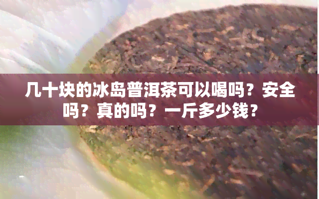 几十块的冰岛普洱茶可以喝吗？安全吗？真的吗？一斤多少钱？