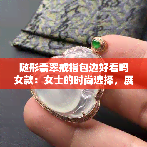 随形翡翠戒指包边好看吗女款：女士的时尚选择，展现独特魅力