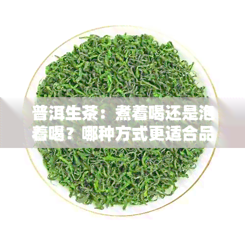 普洱生茶：煮着喝还是泡着喝？哪种方式更适合品尝它的风味？