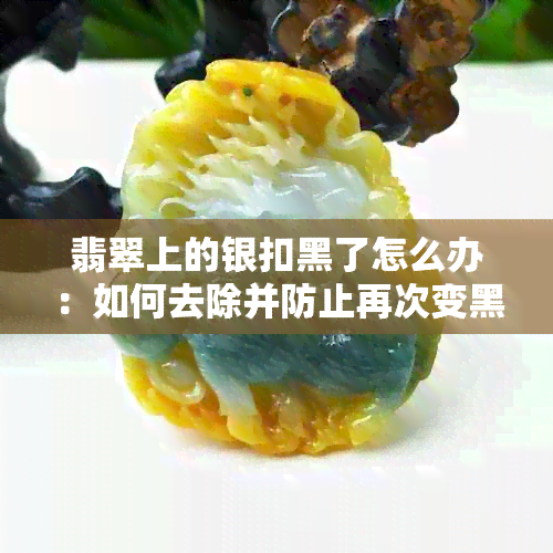 翡翠上的银扣黑了怎么办：如何去除并防止再次变黑