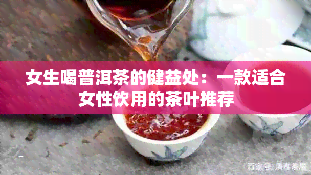 女生喝普洱茶的健益处：一款适合女性饮用的茶叶推荐