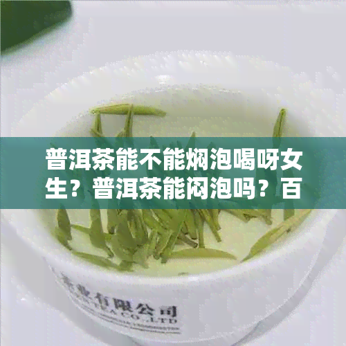 普洱茶能不能焖泡喝呀女生？普洱茶能闷泡吗？百度一下吧！