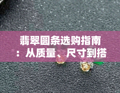 翡翠圆条选购指南：从质量、尺寸到搭配，全面掌握购买要点与标准