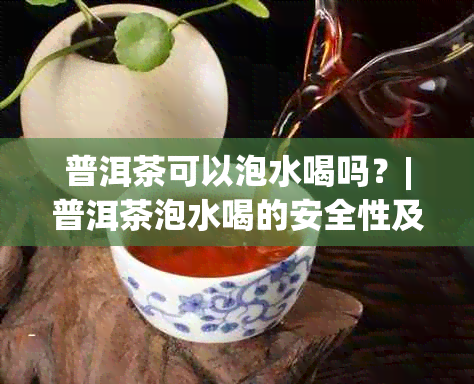 普洱茶可以泡水喝吗？|普洱茶泡水喝的安全性及正确方法。