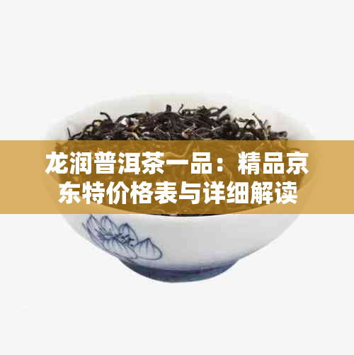 龙润普洱茶一品：精品京东特价格表与详细解读