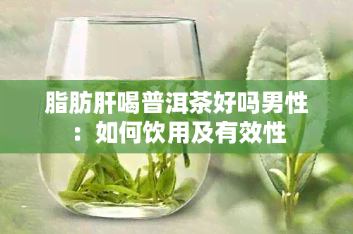 脂肪肝喝普洱茶好吗男性：如何饮用及有效性