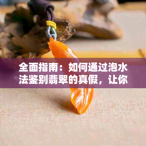 全面指南：如何通过泡水法鉴别翡翠的真假，让你轻松掌握判断技巧！