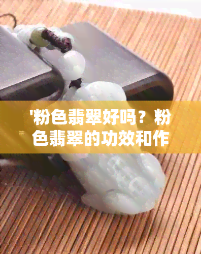 '粉色翡翠好吗？粉色翡翠的功效和作用，是否染色？十分罕见的粉色翡翠简介'