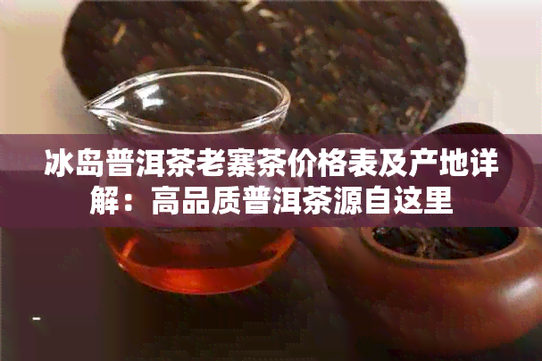 冰岛普洱茶老寨茶价格表及产地详解：高品质普洱茶源自这里