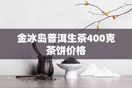 金冰岛普洱生茶400克茶饼价格