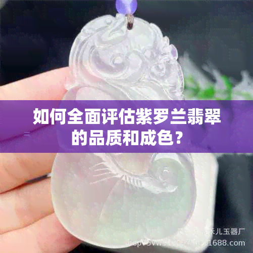 如何全面评估紫罗兰翡翠的品质和成色？