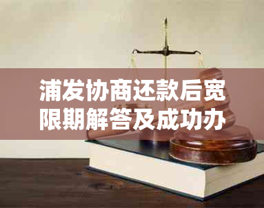 浦发协商还款后宽限期解答及成功办理要点