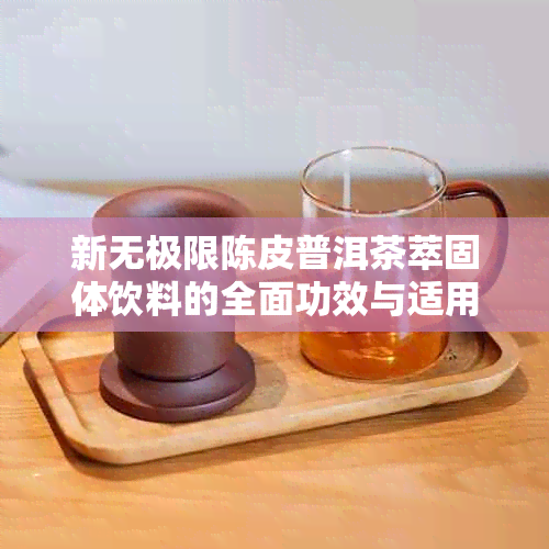 新无极限陈皮普洱茶萃固体饮料的全面功效与适用人群解析