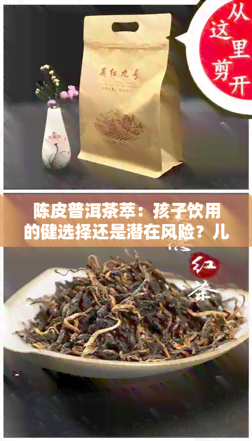 陈皮普洱茶萃：孩子饮用的健选择还是潜在风险？儿科专家权威解答