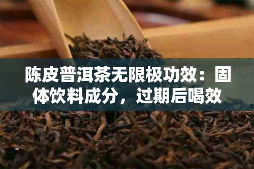 陈皮普洱茶无限极功效：固体饮料成分，过期后喝效用，三盒无效体验