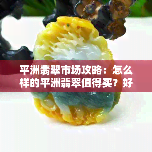 平洲翡翠市场攻略：怎么样的平洲翡翠值得买？好不好？