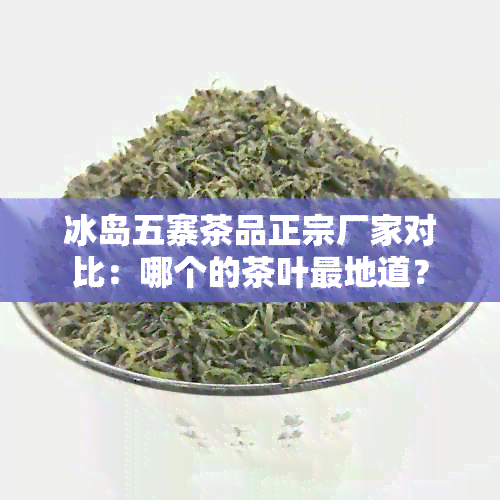 冰岛五寨茶品正宗厂家对比：哪个的茶叶最地道？