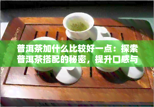 普洱茶加什么比较好一点：探索普洱茶搭配的秘密，提升口感与效果