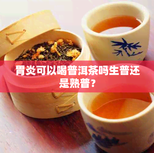 胃炎可以喝普洱茶吗生普还是熟普？