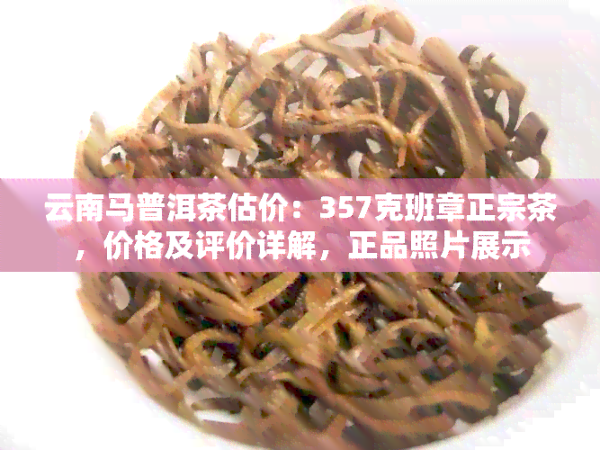 云南马普洱茶估价：357克班章正宗茶，价格及评价详解，正品照片展示