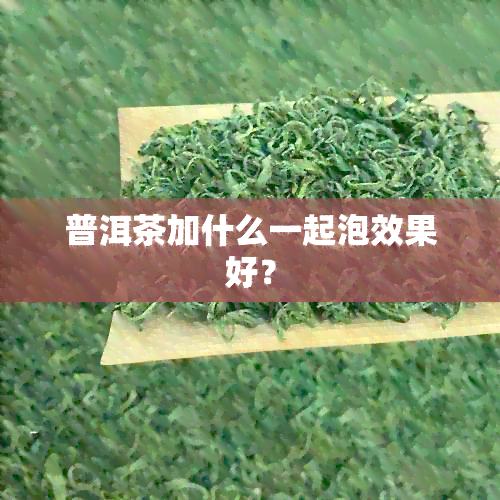 普洱茶加什么一起泡效果好？