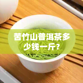 苦竹山普洱茶多少钱一斤？