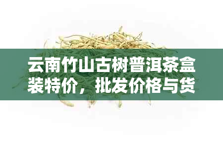 云南竹山古树普洱茶盒装特价，批发价格与货源详情请访问