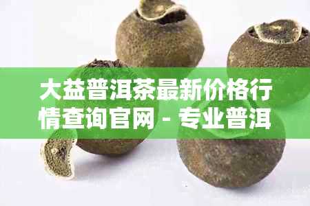 大益普洱茶最新价格行情查询官网 - 专业普洱茶报价分析