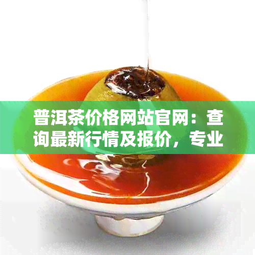 普洱茶价格网站官网：查询最新行情及报价，专业普洱茶资讯平台。