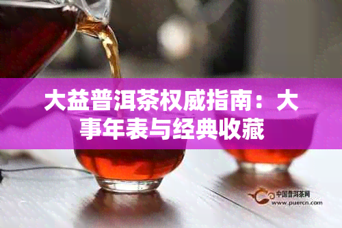 大益普洱茶权威指南：大事年表与经典收藏