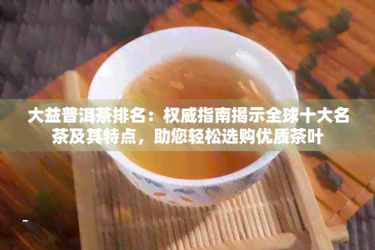 大益普洱茶排名：权威指南揭示全球十大名茶及其特点，助您轻松选购优质茶叶