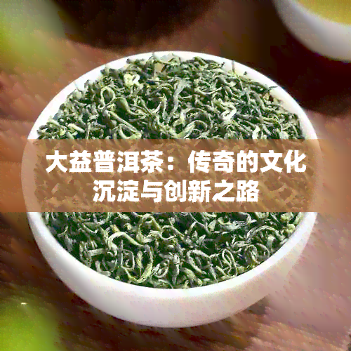 大益普洱茶：传奇的文化沉淀与创新之路