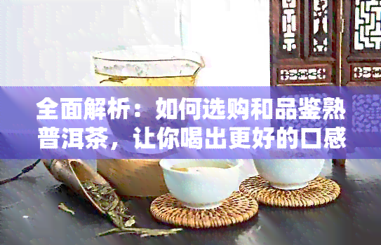 全面解析：如何选购和品鉴熟普洱茶，让你喝出更好的口感