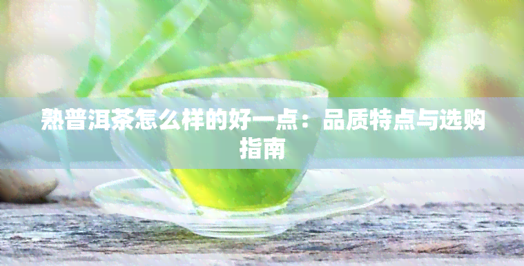 熟普洱茶怎么样的好一点：品质特点与选购指南