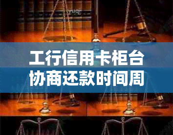 工行信用卡柜台协商还款时间周期、流程及相关注意事项