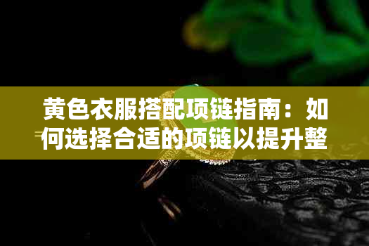 黄色衣服搭配项链指南：如何选择合适的项链以提升整体造型？