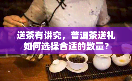 送茶有讲究，普洱茶送礼如何选择合适的数量？