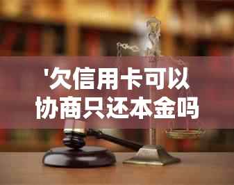 '欠信用卡可以协商只还本金吗' - 信用卡还款协商全攻略