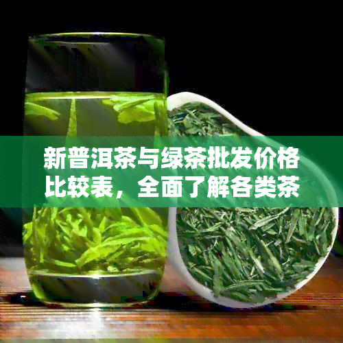 新普洱茶与绿茶批发价格比较表，全面了解各类茶叶的成本与市场价