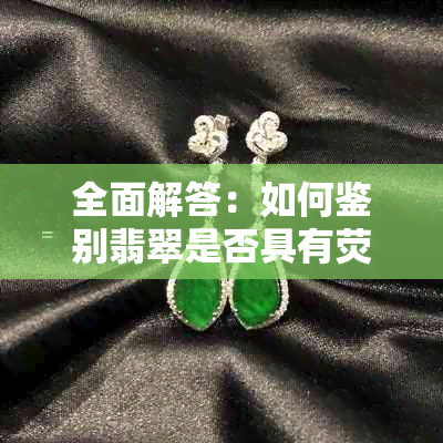 全面解答：如何鉴别翡翠是否具有荧光，以及荧光对翡翠价值的影响因素