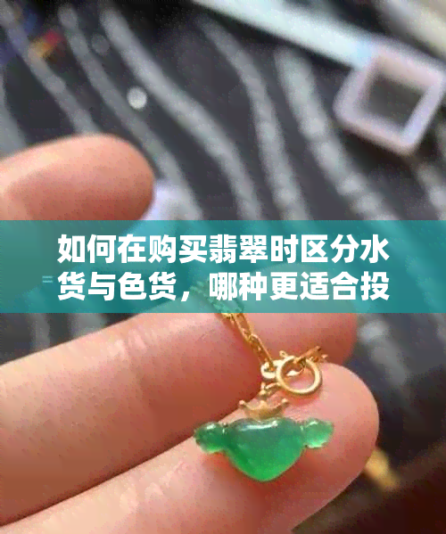 如何在购买翡翠时区分水货与色货，哪种更适合投资？