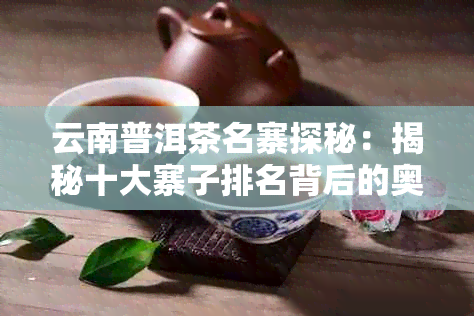 云南普洱茶名寨探秘：揭秘十大寨子排名背后的奥秘