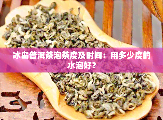 冰岛普洱茶泡茶度及时间：用多少度的水泡好？