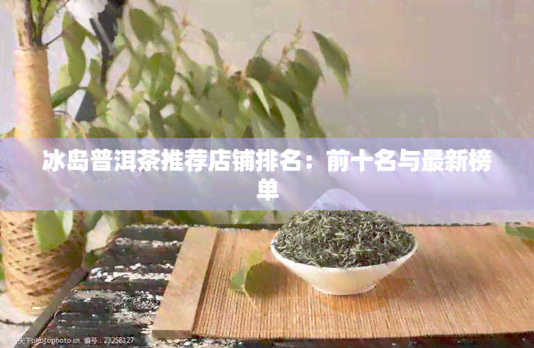 冰岛普洱茶推荐店铺排名：前十名与最新榜单