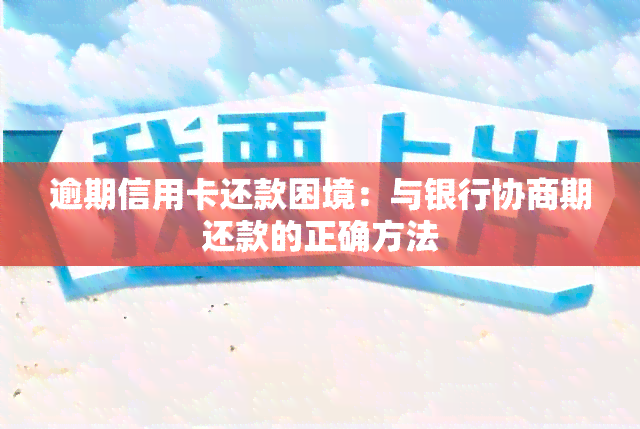 逾期信用卡还款困境：与银行协商期还款的正确方法