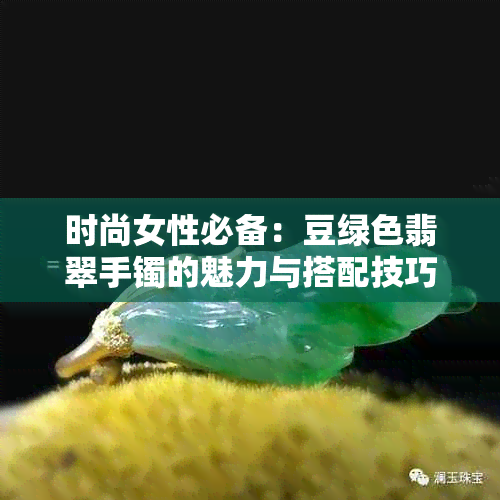 时尚女性必备：豆绿色翡翠手镯的魅力与搭配技巧