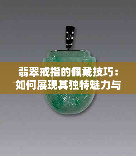 翡翠戒指的佩戴技巧：如何展现其独特魅力与文化内涵