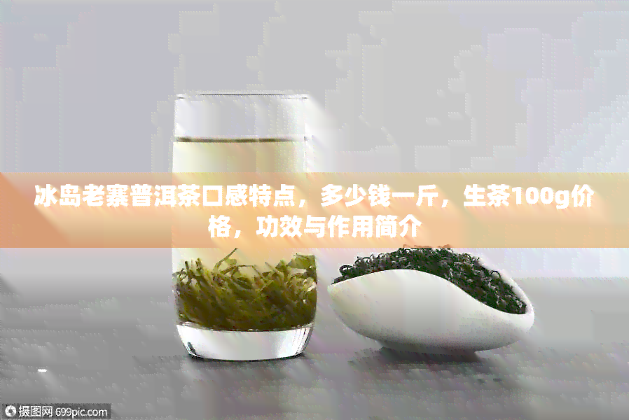 冰岛老寨普洱茶口感特点，多少钱一斤，生茶100g价格，功效与作用简介