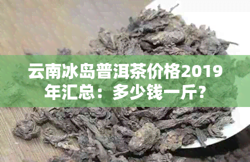 云南冰岛普洱茶价格2019年汇总：多少钱一斤？