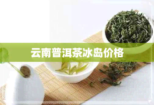 云南普洱茶冰岛价格